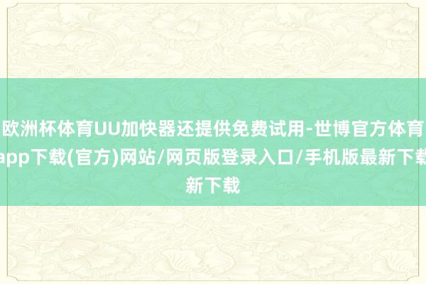 欧洲杯体育UU加快器还提供免费试用-世博官方体育app下载(官方)网站/网页版登录入口/手机版最新下载