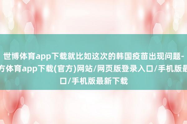 世博体育app下载就比如这次的韩国疫苗出现问题-世博官方体育app下载(官方)网站/网页版登录入口/手机版最新下载