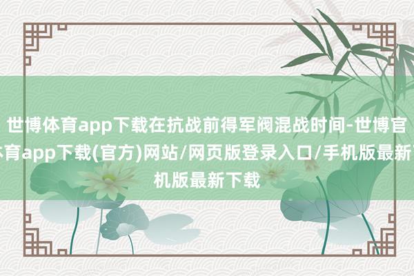 世博体育app下载在抗战前得军阀混战时间-世博官方体育app下载(官方)网站/网页版登录入口/手机版最新下载