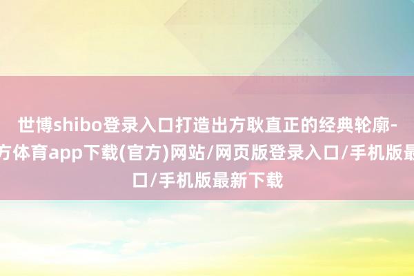 世博shibo登录入口打造出方耿直正的经典轮廓-世博官方体育app下载(官方)网站/网页版登录入口/手机版最新下载