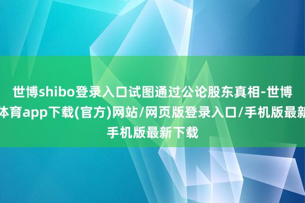 世博shibo登录入口试图通过公论股东真相-世博官方体育app下载(官方)网站/网页版登录入口/手机版最新下载