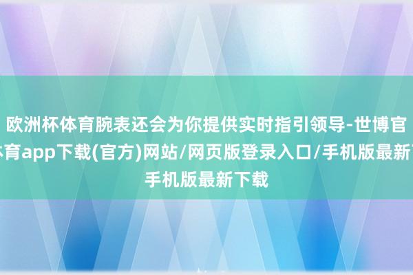 欧洲杯体育腕表还会为你提供实时指引领导-世博官方体育app下载(官方)网站/网页版登录入口/手机版最新下载