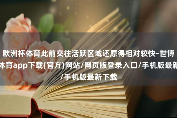 欧洲杯体育此前交往活跃区域还原得相对较快-世博官方体育app下载(官方)网站/网页版登录入口/手机版最新下载