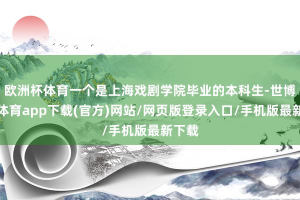 欧洲杯体育一个是上海戏剧学院毕业的本科生-世博官方体育app下载(官方)网站/网页版登录入口/手机版最新下载