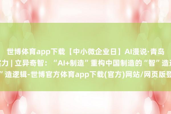 世博体育app下载【中小微企业日】AI漫说·青岛民营企业家的“硬”实力 | 立异奇智：“AI+制造”重构中国制造的“智”造逻辑-世博官方体育app下载(官方)网站/网页版登录入口/手机版最新下载