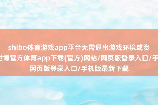 shibo体育游戏app平台无需退出游戏环境或资格加载时辰-世博官方体育app下载(官方)网站/网页版登录入口/手机版最新下载