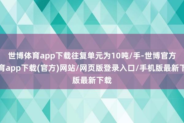 世博体育app下载往复单元为10吨/手-世博官方体育app下载(官方)网站/网页版登录入口/手机版最新下载