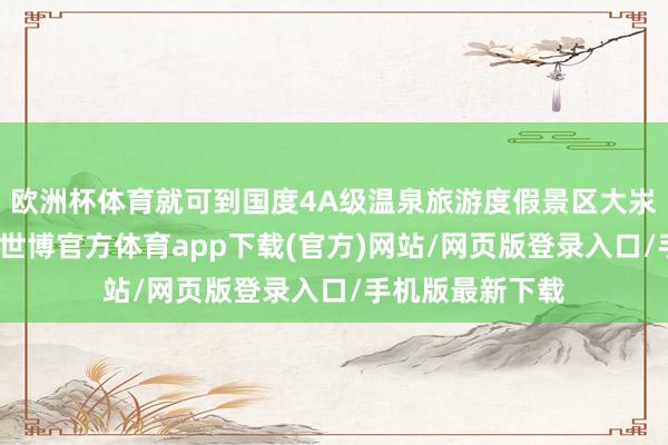 欧洲杯体育就可到国度4A级温泉旅游度假景区大汖温泉度假景区-世博官方体育app下载(官方)网站/网页版登录入口/手机版最新下载