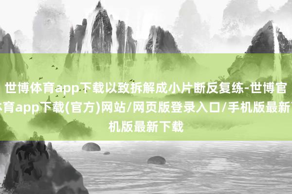 世博体育app下载以致拆解成小片断反复练-世博官方体育app下载(官方)网站/网页版登录入口/手机版最新下载