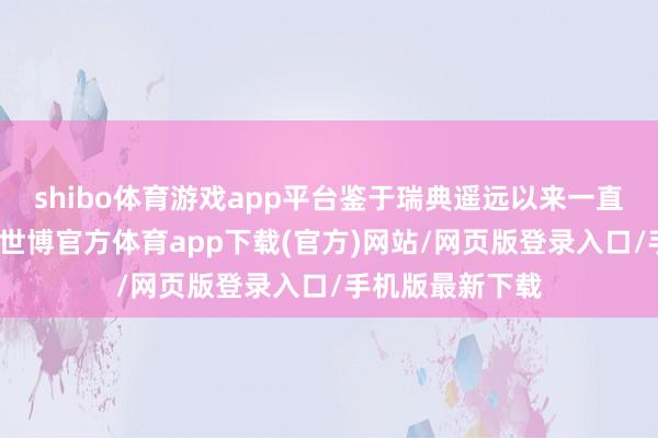 shibo体育游戏app平台鉴于瑞典遥远以来一直是刀兵出口国-世博官方体育app下载(官方)网站/网页版登录入口/手机版最新下载