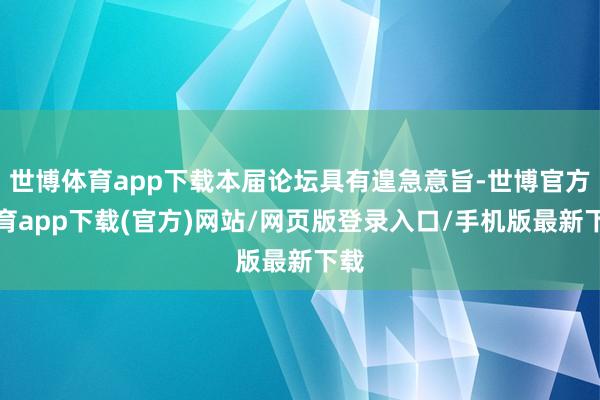 世博体育app下载本届论坛具有遑急意旨-世博官方体育app下载(官方)网站/网页版登录入口/手机版最新下载