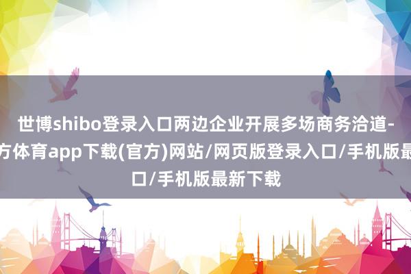世博shibo登录入口两边企业开展多场商务洽道-世博官方体育app下载(官方)网站/网页版登录入口/手机版最新下载