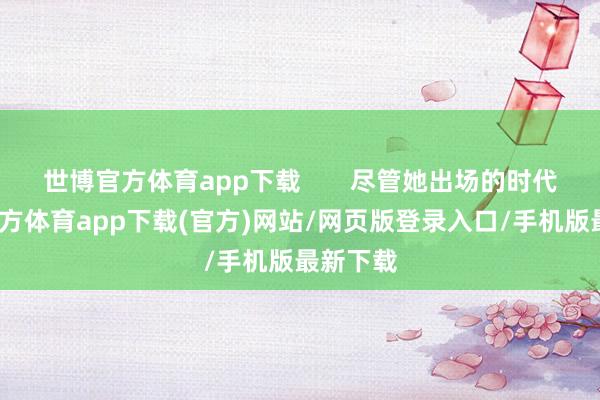 世博官方体育app下载       尽管她出场的时代-世博官方体育app下载(官方)网站/网页版登录入口/手机版最新下载