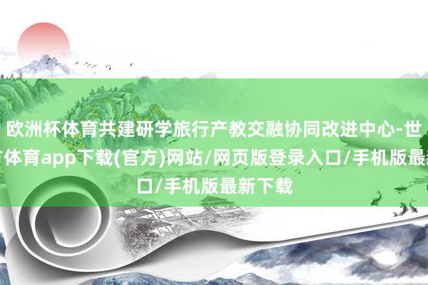 欧洲杯体育共建研学旅行产教交融协同改进中心-世博官方体育app下载(官方)网站/网页版登录入口/手机版最新下载