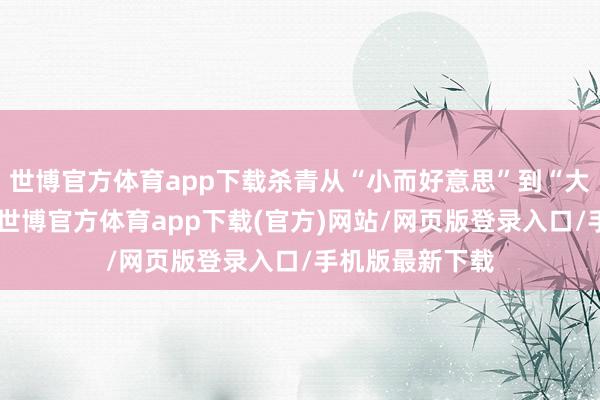 世博官方体育app下载杀青从“小而好意思”到“大而强”的杰出-世博官方体育app下载(官方)网站/网页版登录入口/手机版最新下载