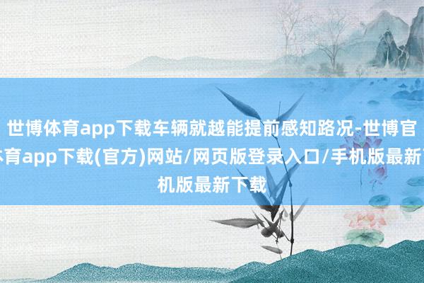 世博体育app下载车辆就越能提前感知路况-世博官方体育app下载(官方)网站/网页版登录入口/手机版最新下载