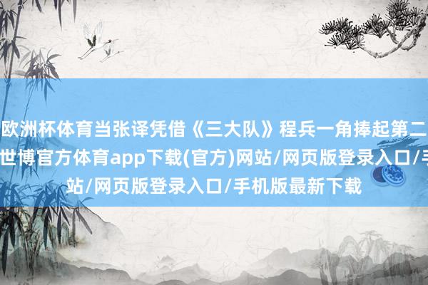 欧洲杯体育当张译凭借《三大队》程兵一角捧起第二座华表奖杯时-世博官方体育app下载(官方)网站/网页版登录入口/手机版最新下载