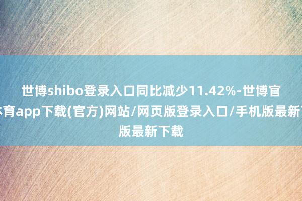 世博shibo登录入口同比减少11.42%-世博官方体育app下载(官方)网站/网页版登录入口/手机版最新下载