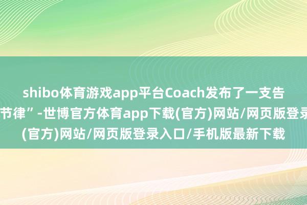 shibo体育游戏app平台Coach发布了一支告白大片“我的生计自有节律”-世博官方体育app下载(官方)网站/网页版登录入口/手机版最新下载