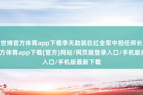 世博官方体育app下载李天助就在红全军中担任师长-世博官方体育app下载(官方)网站/网页版登录入口/手机版最新下载