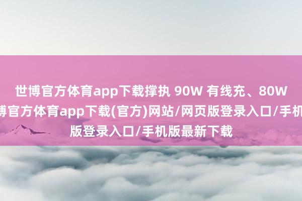 世博官方体育app下载撑执 90W 有线充、80W 无线充-世博官方体育app下载(官方)网站/网页版登录入口/手机版最新下载