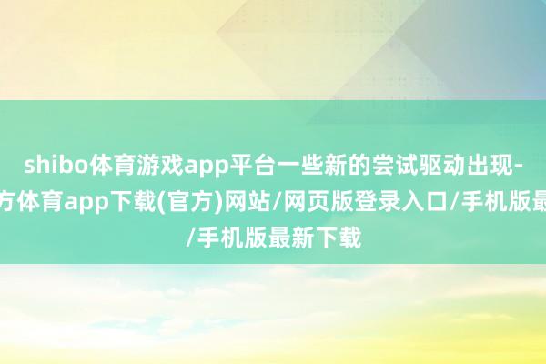 shibo体育游戏app平台一些新的尝试驱动出现-世博官方体育app下载(官方)网站/网页版登录入口/手机版最新下载