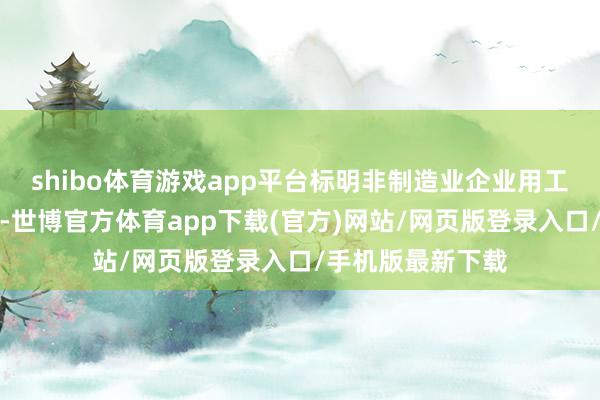shibo体育游戏app平台标明非制造业企业用工景气度小幅回落-世博官方体育app下载(官方)网站/网页版登录入口/手机版最新下载