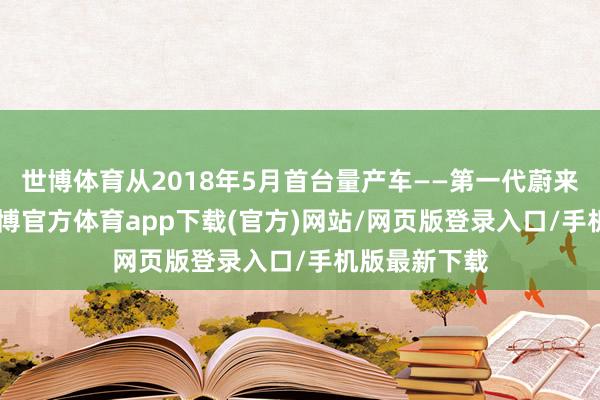 世博体育从2018年5月首台量产车——第一代蔚来ES8下线-世博官方体育app下载(官方)网站/网页版登录入口/手机版最新下载