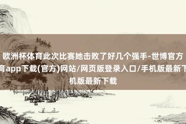 欧洲杯体育此次比赛她击败了好几个强手-世博官方体育app下载(官方)网站/网页版登录入口/手机版最新下载