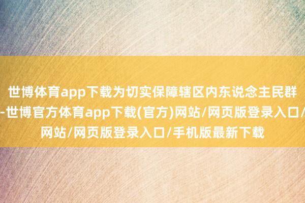 世博体育app下载为切实保障辖区内东说念主民群众人命财产安全-世博官方体育app下载(官方)网站/网页版登录入口/手机版最新下载