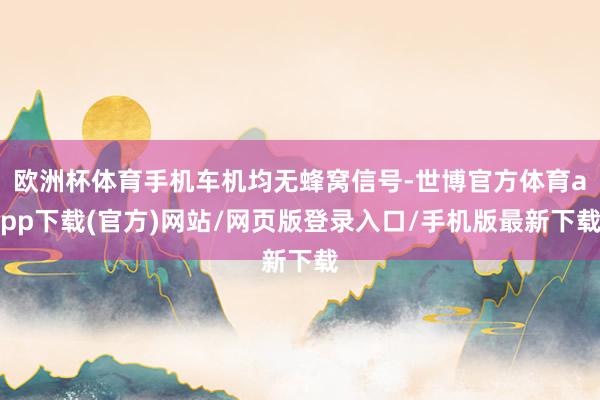欧洲杯体育手机车机均无蜂窝信号-世博官方体育app下载(官方)网站/网页版登录入口/手机版最新下载