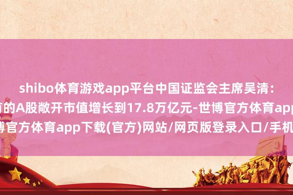 shibo体育游戏app平台中国证监会主席吴清：各样中永恒资金所捏有的A股敞开市值增长到17.8万亿元-世博官方体育app下载(官方)网站/网页版登录入口/手机版最新下载