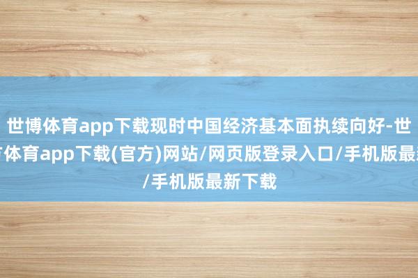 世博体育app下载现时中国经济基本面执续向好-世博官方体育app下载(官方)网站/网页版登录入口/手机版最新下载