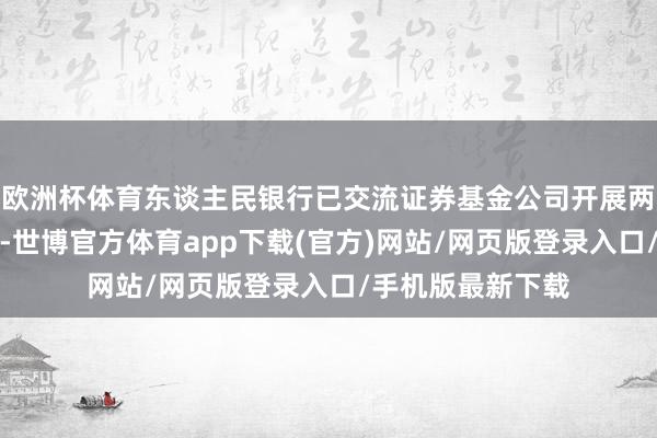 欧洲杯体育东谈主民银行已交流证券基金公司开展两批互换便利操作-世博官方体育app下载(官方)网站/网页版登录入口/手机版最新下载