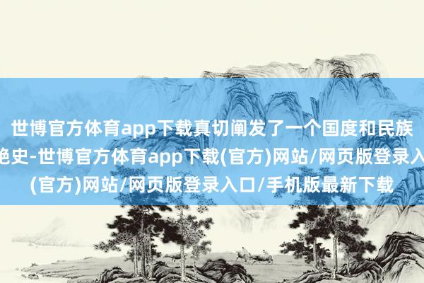 世博官方体育app下载真切阐发了一个国度和民族长达14年的死活继绝史-世博官方体育app下载(官方)网站/网页版登录入口/手机版最新下载