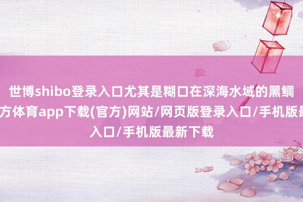 世博shibo登录入口尤其是糊口在深海水域的黑鲷-世博官方体育app下载(官方)网站/网页版登录入口/手机版最新下载