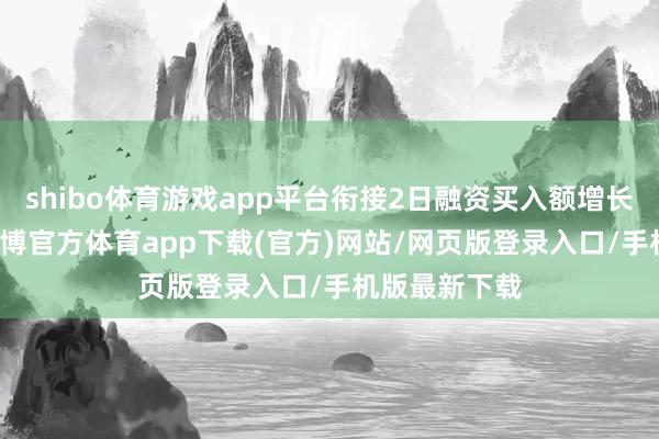 shibo体育游戏app平台衔接2日融资买入额增长率超50%-世博官方体育app下载(官方)网站/网页版登录入口/手机版最新下载