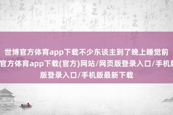 世博官方体育app下载不少东谈主到了晚上睡觉前一刻-世博官方体育app下载(官方)网站/网页版登录入口/手机版最新下载