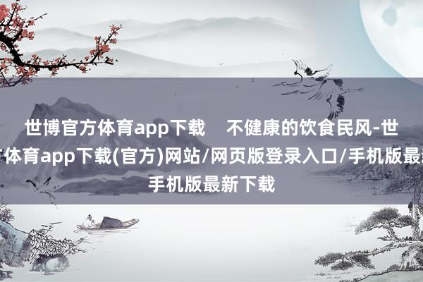 世博官方体育app下载    不健康的饮食民风-世博官方体育app下载(官方)网站/网页版登录入口/手机版最新下载