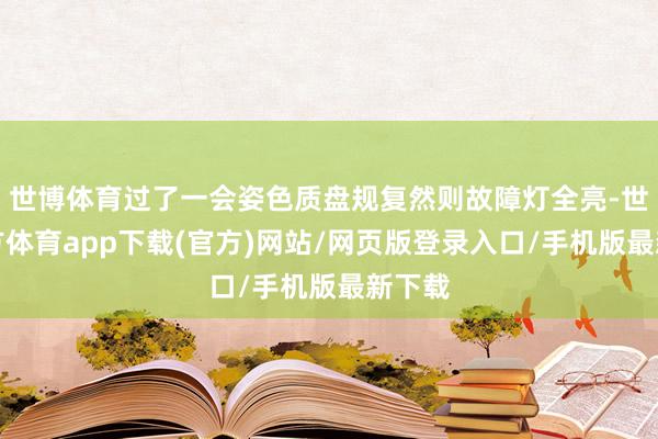 世博体育过了一会姿色质盘规复然则故障灯全亮-世博官方体育app下载(官方)网站/网页版登录入口/手机版最新下载