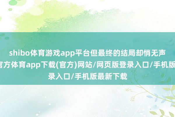 shibo体育游戏app平台但最终的结局却悄无声气-世博官方体育app下载(官方)网站/网页版登录入口/手机版最新下载