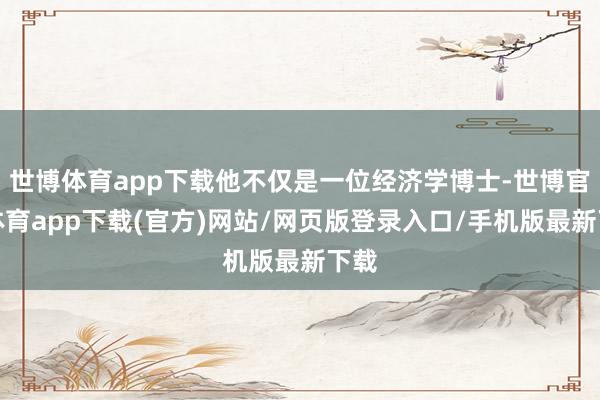 世博体育app下载他不仅是一位经济学博士-世博官方体育app下载(官方)网站/网页版登录入口/手机版最新下载