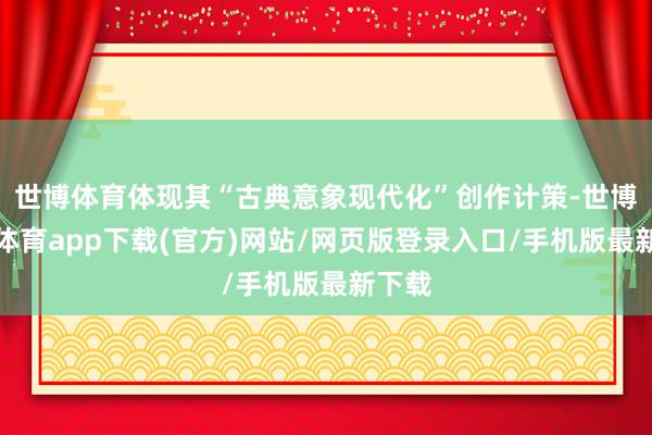世博体育体现其“古典意象现代化”创作计策-世博官方体育app下载(官方)网站/网页版登录入口/手机版最新下载