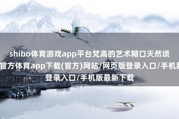 shibo体育游戏app平台梵高的艺术糊口天然顷刻间-世博官方体育app下载(官方)网站/网页版登录入口/手机版最新下载