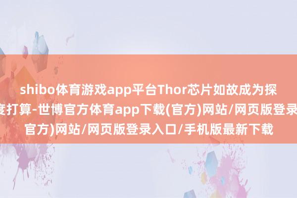 shibo体育游戏app平台Thor芯片如故成为探讨硬件实力的伏击测度打算-世博官方体育app下载(官方)网站/网页版登录入口/手机版最新下载