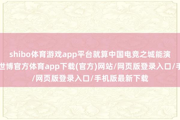 shibo体育游戏app平台就算中国电竞之城能演出“双城记”-世博官方体育app下载(官方)网站/网页版登录入口/手机版最新下载