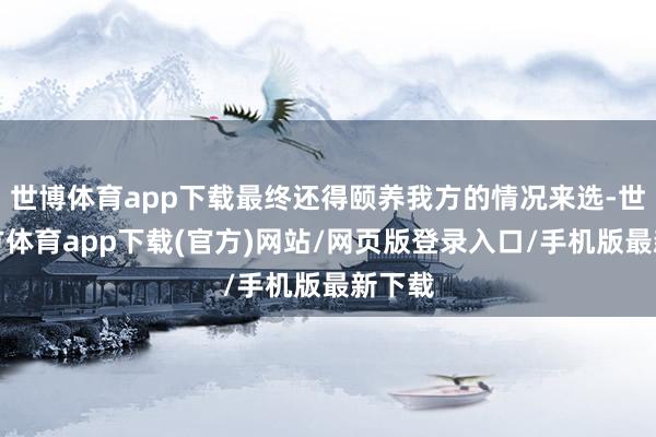 世博体育app下载最终还得颐养我方的情况来选-世博官方体育app下载(官方)网站/网页版登录入口/手机版最新下载