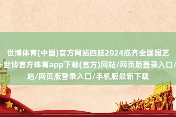 世博体育(中国)官方网站四肢2024成齐全国园艺展览会的主会场-世博官方体育app下载(官方)网站/网页版登录入口/手机版最新下载