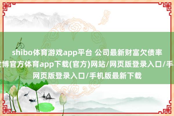 shibo体育游戏app平台 　　公司最新财富欠债率为13.32%-世博官方体育app下载(官方)网站/网页版登录入口/手机版最新下载