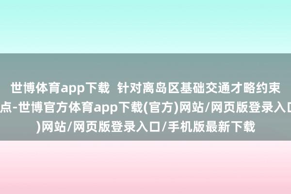 世博体育app下载  针对离岛区基础交通才略约束、配送时效差的痛点-世博官方体育app下载(官方)网站/网页版登录入口/手机版最新下载